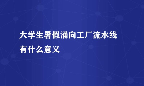大学生暑假涌向工厂流水线 有什么意义