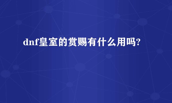 dnf皇室的赏赐有什么用吗?