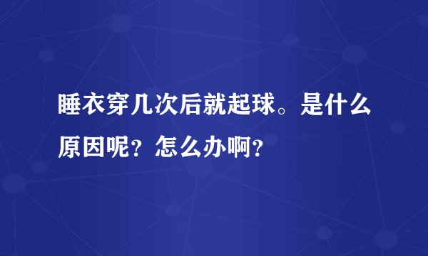 睡衣穿几次后就起球。是什么原因呢？怎么办啊？