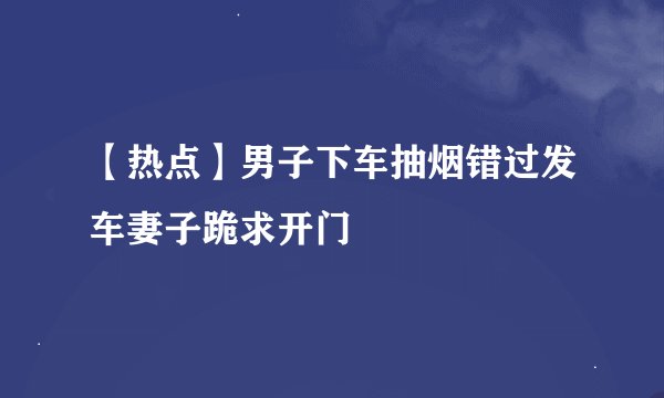 【热点】男子下车抽烟错过发车妻子跪求开门