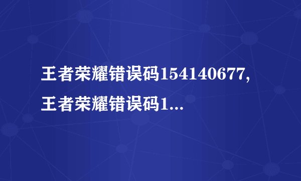 王者荣耀错误码154140677,王者荣耀错误码154140677的新标题：账号异常，请重新尝试登录
