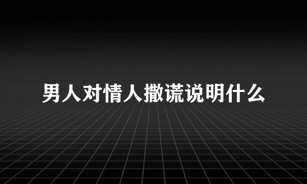男人对情人撒谎说明什么