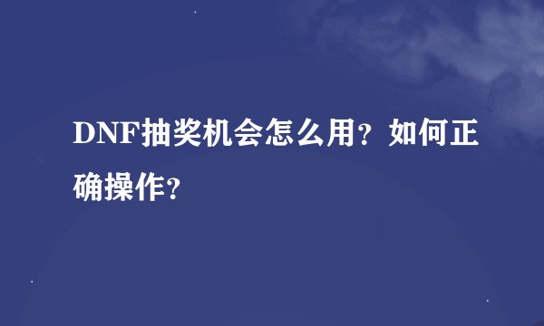 DNF抽奖机会怎么用？如何正确操作？