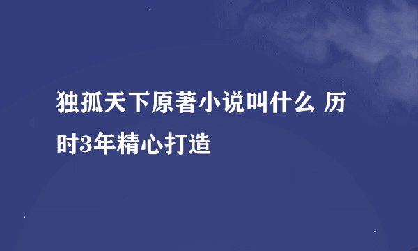 独孤天下原著小说叫什么 历时3年精心打造