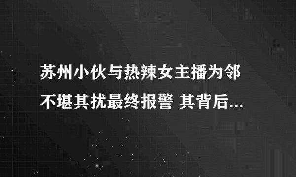 苏州小伙与热辣女主播为邻 不堪其扰最终报警 其背后的“荷尔蒙产业”令人震惊