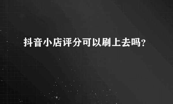 抖音小店评分可以刷上去吗？