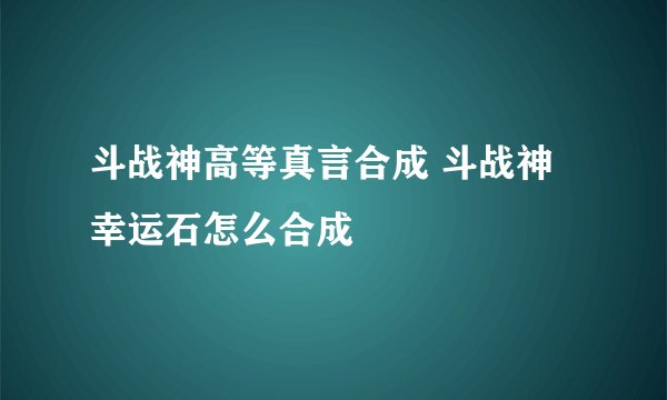 斗战神高等真言合成 斗战神幸运石怎么合成