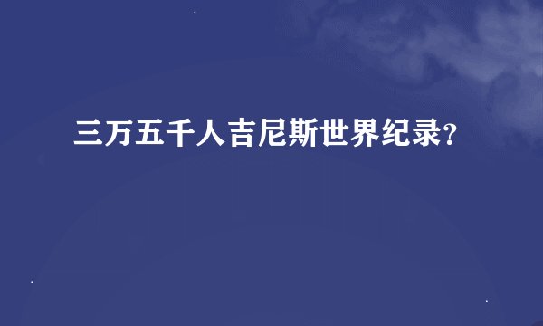 三万五千人吉尼斯世界纪录？