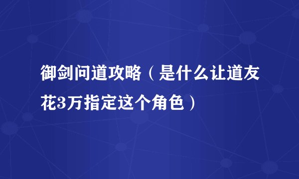 御剑问道攻略（是什么让道友花3万指定这个角色）
