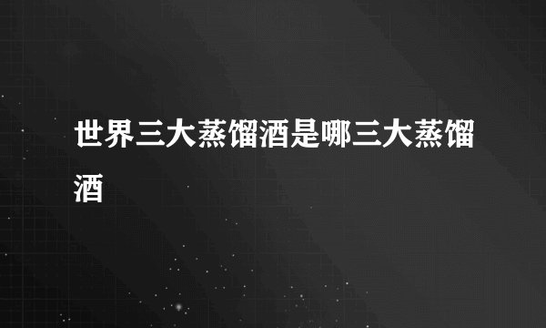世界三大蒸馏酒是哪三大蒸馏酒