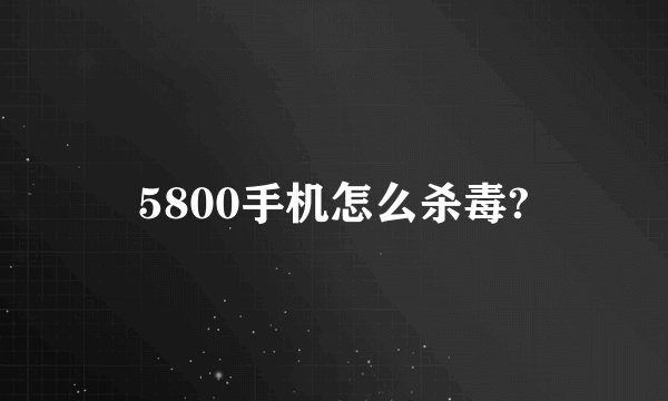 5800手机怎么杀毒?
