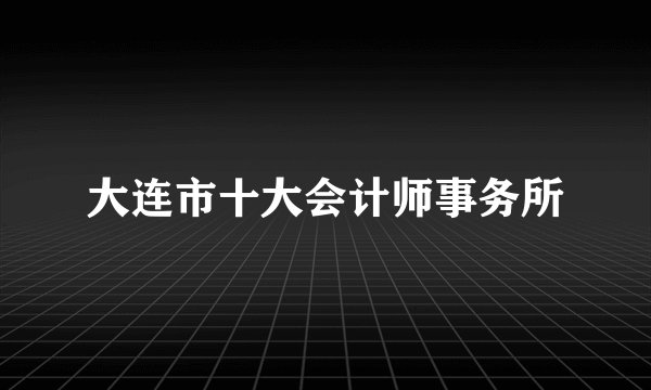 大连市十大会计师事务所