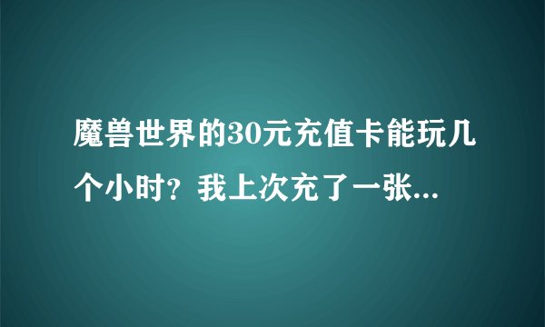 魔兽世界的30元充值卡能玩几个小时？我上次充了一张，玩了大概四五?