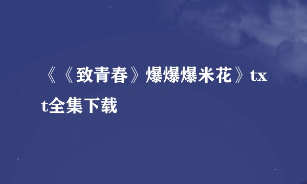 《《致青春》爆爆爆米花》txt全集下载