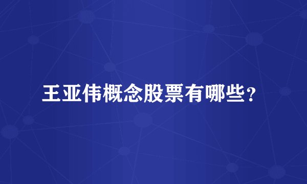 王亚伟概念股票有哪些？