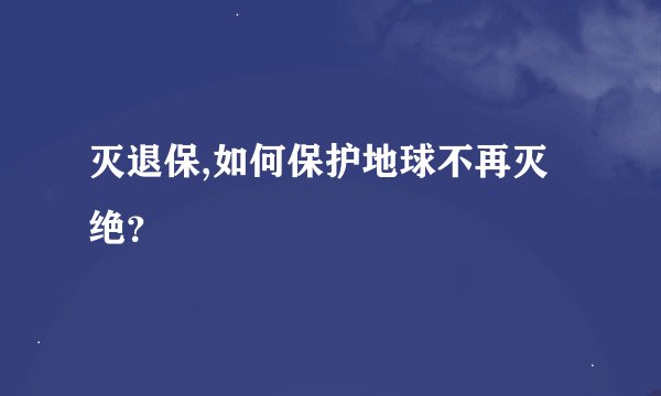 灭退保,如何保护地球不再灭绝？