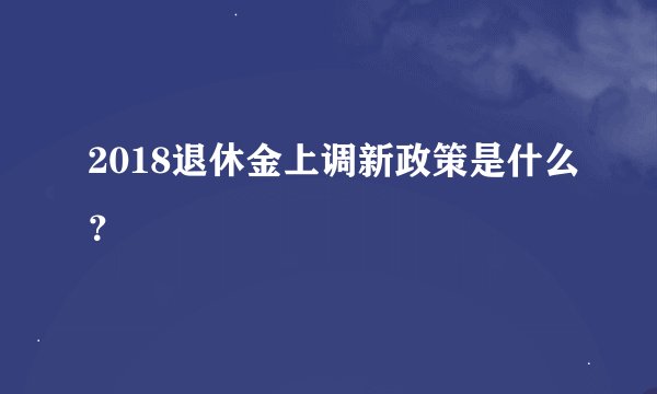 2018退休金上调新政策是什么？