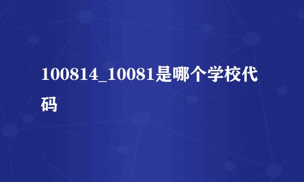 100814_10081是哪个学校代码