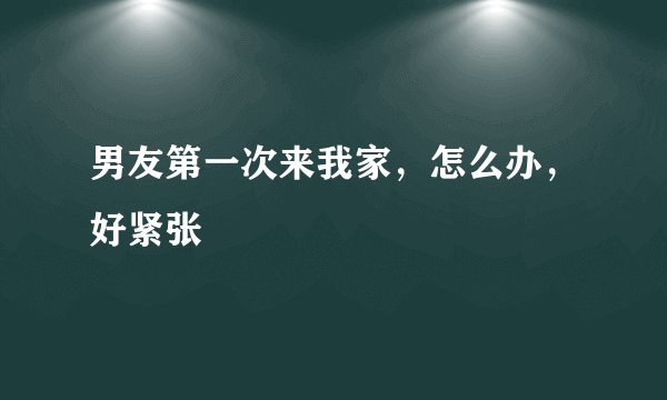 男友第一次来我家，怎么办，好紧张