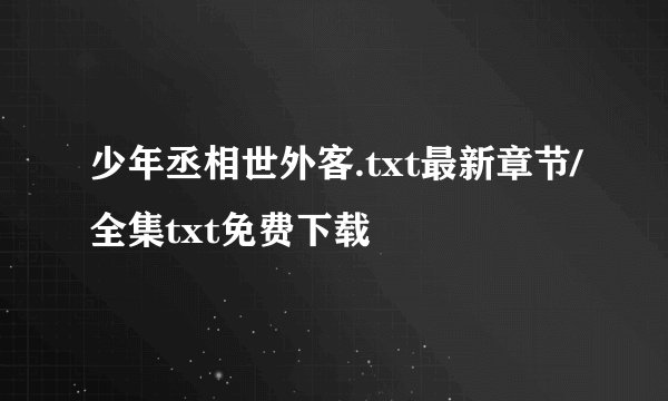少年丞相世外客.txt最新章节/全集txt免费下载