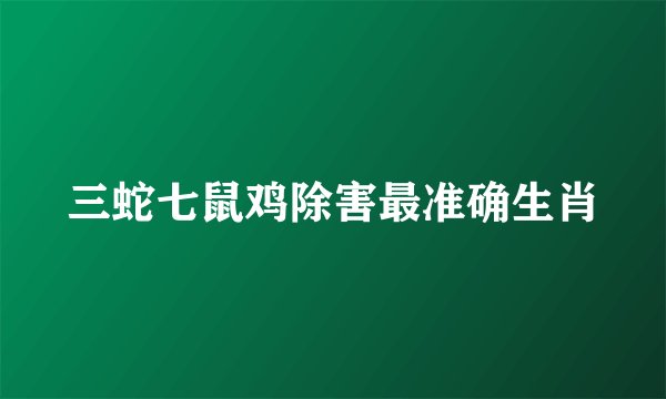 三蛇七鼠鸡除害最准确生肖