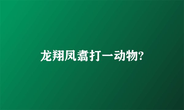 龙翔凤翥打一动物?