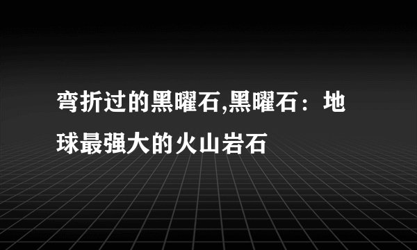 弯折过的黑曜石,黑曜石：地球最强大的火山岩石