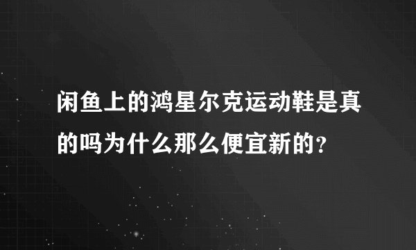 闲鱼上的鸿星尔克运动鞋是真的吗为什么那么便宜新的？