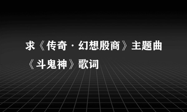 求《传奇·幻想殷商》主题曲《斗鬼神》歌词
