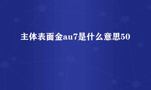 主体表面金au7是什么意思50