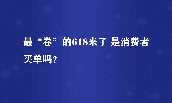 最“卷”的618来了 是消费者买单吗？