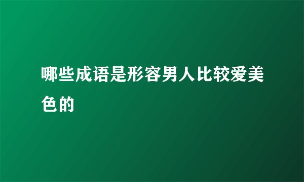 哪些成语是形容男人比较爱美色的