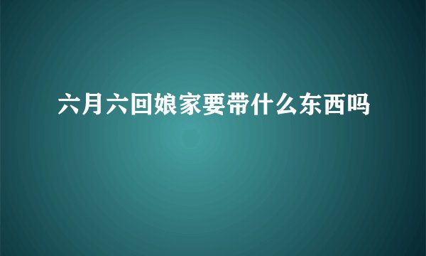 六月六回娘家要带什么东西吗
