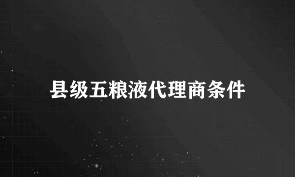 县级五粮液代理商条件