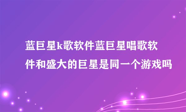 蓝巨星k歌软件蓝巨星唱歌软件和盛大的巨星是同一个游戏吗