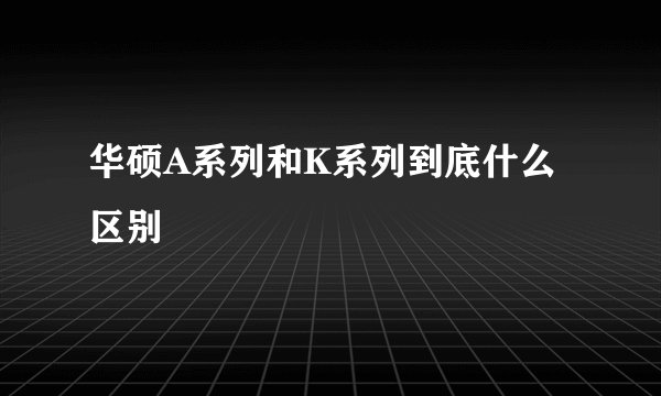 华硕A系列和K系列到底什么区别