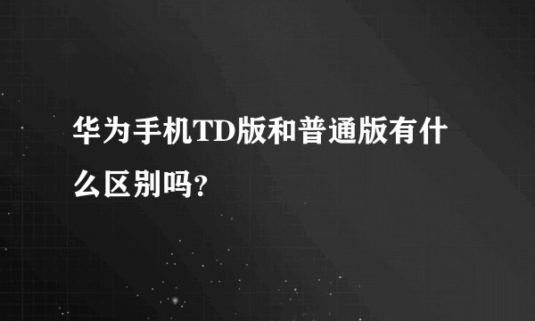 华为手机TD版和普通版有什么区别吗？