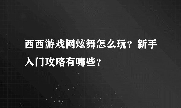 西西游戏网炫舞怎么玩？新手入门攻略有哪些？