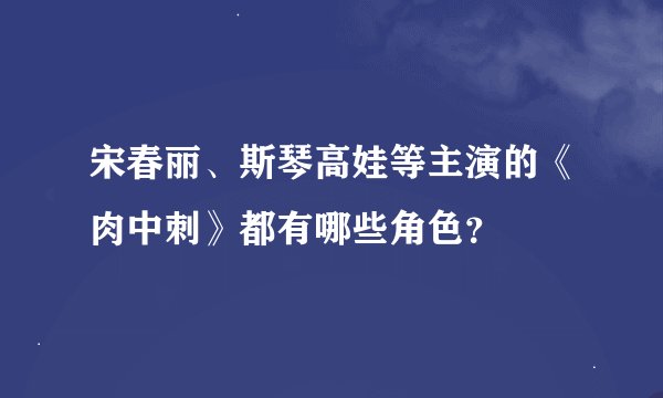 宋春丽、斯琴高娃等主演的《肉中刺》都有哪些角色？