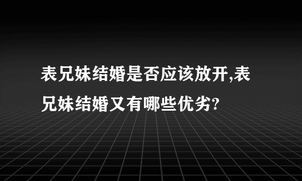 表兄妹结婚是否应该放开,表兄妹结婚又有哪些优劣?
