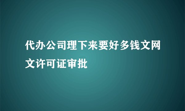 代办公司理下来要好多钱文网文许可证审批