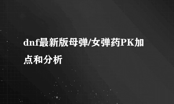 dnf最新版母弹/女弹药PK加点和分析
