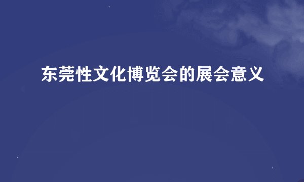 东莞性文化博览会的展会意义