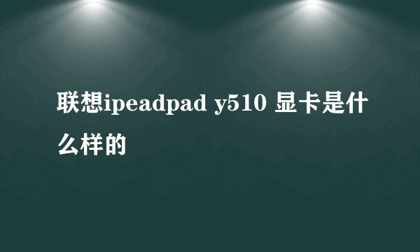 联想ipeadpad y510 显卡是什么样的