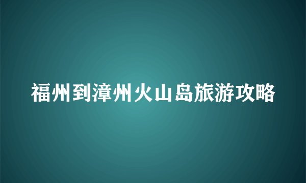 福州到漳州火山岛旅游攻略