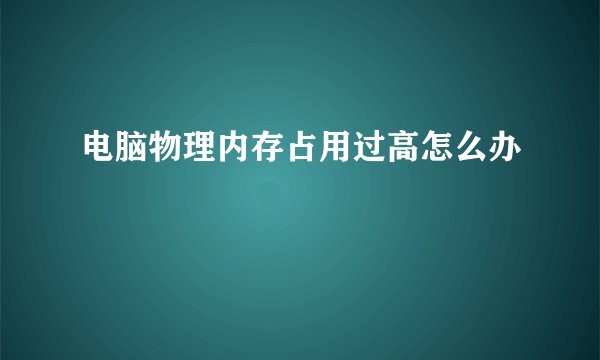电脑物理内存占用过高怎么办