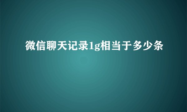 微信聊天记录1g相当于多少条