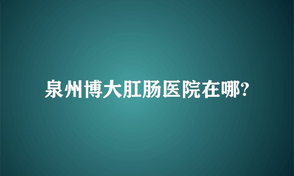 泉州博大肛肠医院在哪?