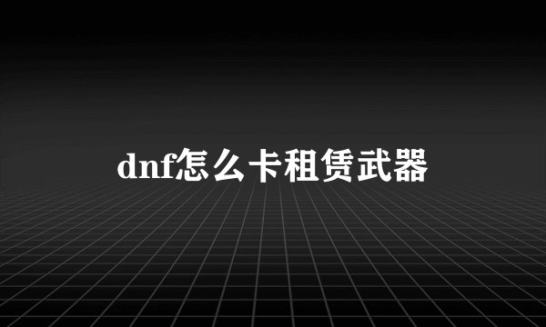 dnf怎么卡租赁武器