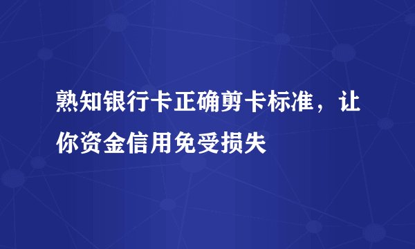 熟知银行卡正确剪卡标准，让你资金信用免受损失
